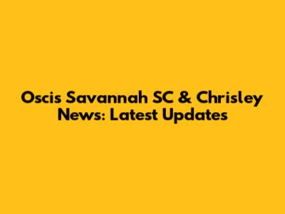 Oscis Savannah SC & Chrisley News: Latest Updates