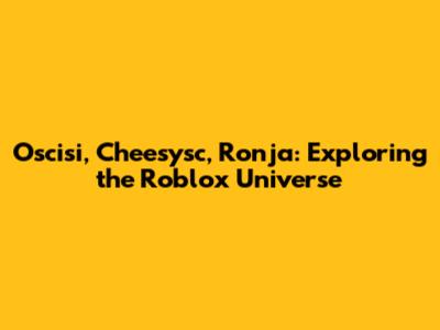 Oscisi, Cheesysc, Ronja: Exploring the Roblox Universe