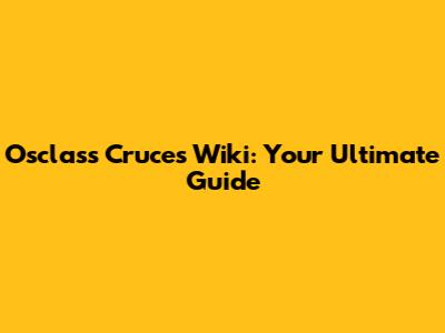 Osclass Cruces Wiki: Your Ultimate Guide