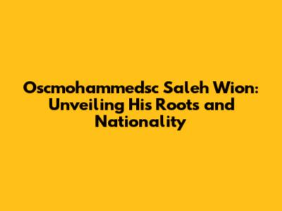 Oscmohammedsc Saleh Wion: Unveiling His Roots and Nationality