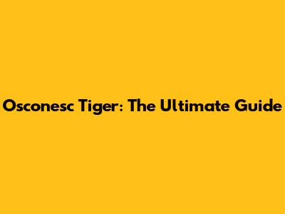Osconesc Tiger: The Ultimate Guide