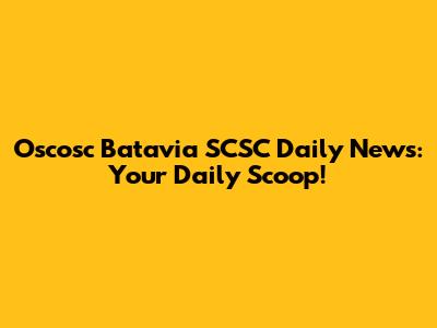 Oscosc Batavia SCSC Daily News: Your Daily Scoop!