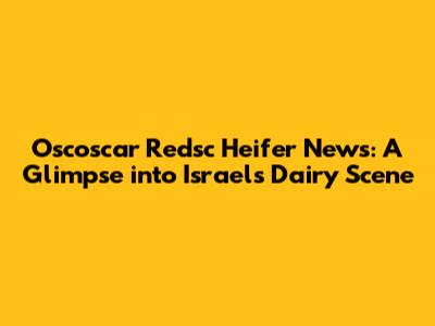 Oscoscar Redsc Heifer News: A Glimpse into Israel's Dairy Scene