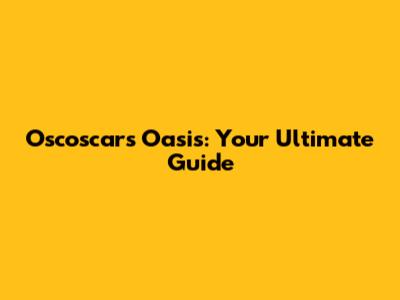 Oscoscars Oasis: Your Ultimate Guide