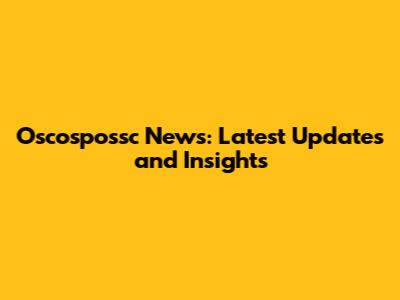 Oscospossc News: Latest Updates and Insights