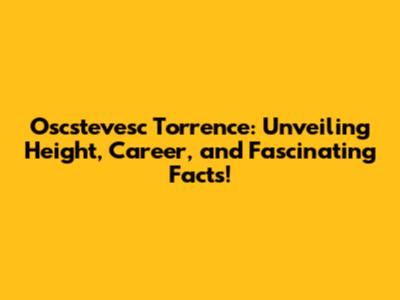 Oscstevesc Torrence: Unveiling Height, Career, and Fascinating Facts!