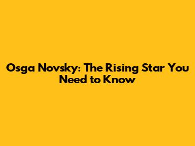 Osga Novsky: The Rising Star You Need to Know
