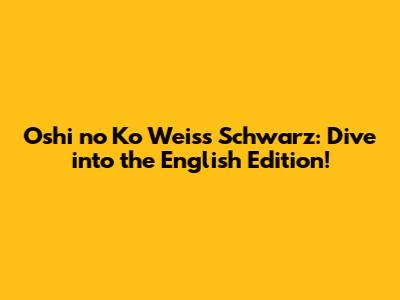 Oshi no Ko Weiss Schwarz: Dive into the English Edition!