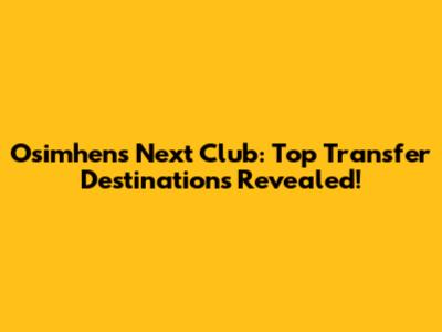 Osimhen's Next Club: Top Transfer Destinations Revealed!