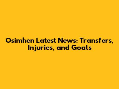 Osimhen Latest News: Transfers, Injuries, and Goals