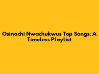 Osinachi Nwachukwu's Top Songs: A Timeless Playlist