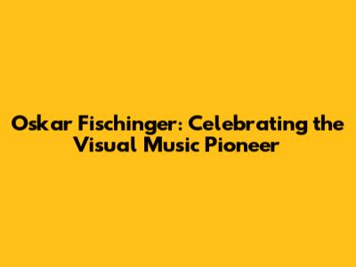 Oskar Fischinger: Celebrating the Visual Music Pioneer