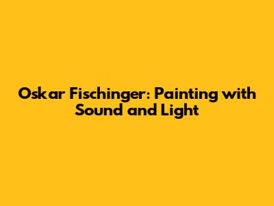 Oskar Fischinger: Painting with Sound and Light