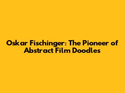 Oskar Fischinger: The Pioneer of Abstract Film Doodles