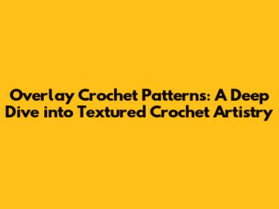 Overlay Crochet Patterns: A Deep Dive into Textured Crochet Artistry