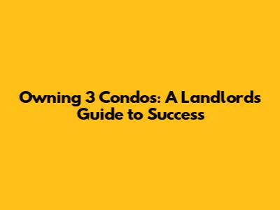 Owning 3 Condos: A Landlord's Guide to Success