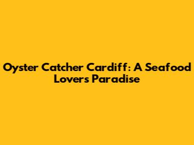 Oyster Catcher Cardiff: A Seafood Lover's Paradise