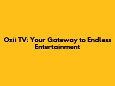 Ozii TV: Your Gateway to Endless Entertainment