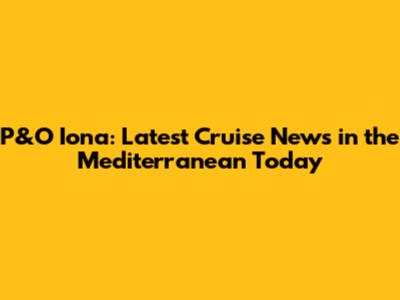 P&O Iona: Latest Cruise News in the Mediterranean Today