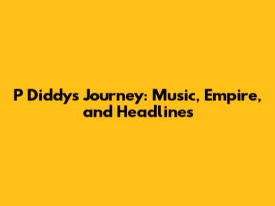 P Diddy's Journey: Music, Empire, and Headlines
