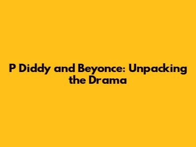 P Diddy and Beyonce: Unpacking the Drama