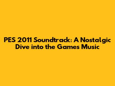 PES 2011 Soundtrack: A Nostalgic Dive into the Game's Music