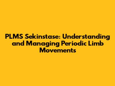 PLMS Sekinstase: Understanding and Managing Periodic Limb Movements