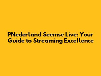 PNederland Seemse Live: Your Guide to Streaming Excellence
