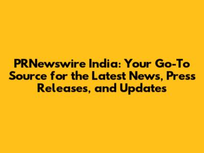 PRNewswire India: Your Go-To Source for the Latest News, Press Releases, and Updates