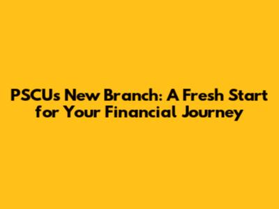 PSCU's New Branch: A Fresh Start for Your Financial Journey