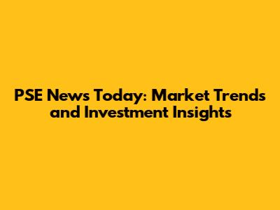 PSE News Today: Market Trends and Investment Insights
