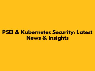 PSEI & Kubernetes Security: Latest News & Insights
