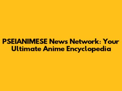 PSEIANIMESE News Network: Your Ultimate Anime Encyclopedia