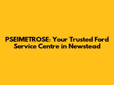 PSEIMETROSE: Your Trusted Ford Service Centre in Newstead