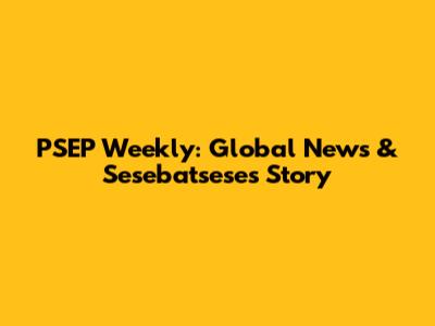 PSEP Weekly: Global News & Sesebatsese's Story