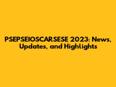 PSEPSEIOSCARSESE 2023: News, Updates, and Highlights