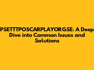 PSETTTPOSCARPLAYORGSE: A Deep Dive into Common Issues and Solutions
