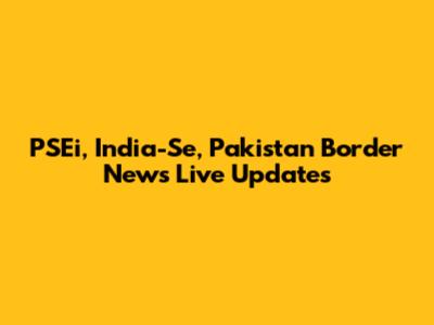 PSEi, India-Se, Pakistan Border News Live Updates