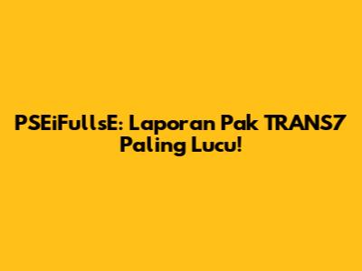 PSEiFullsE: Laporan Pak TRANS7 Paling Lucu!