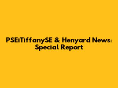 PSEiTiffanySE & Henyard News: Special Report