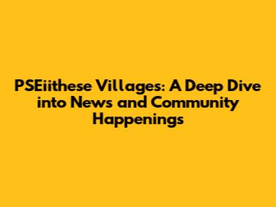 PSEiithese Villages: A Deep Dive into News and Community Happenings