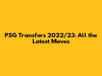 PSG Transfers 2022/23: All the Latest Moves