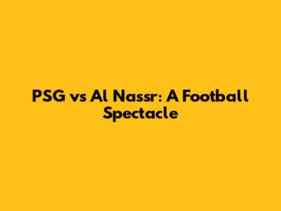 PSG vs Al Nassr: A Football Spectacle