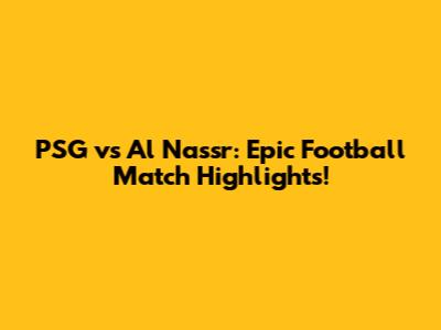 PSG vs Al Nassr: Epic Football Match Highlights!