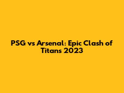 PSG vs Arsenal: Epic Clash of Titans 2023