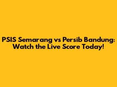 PSIS Semarang vs Persib Bandung: Watch the Live Score Today!