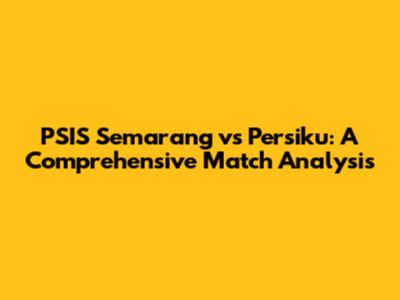 PSIS Semarang vs Persiku: A Comprehensive Match Analysis