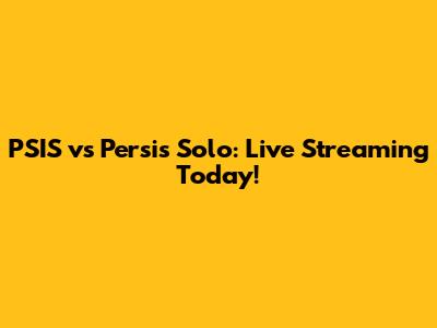 PSIS vs Persis Solo: Live Streaming Today!