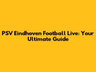 PSV Eindhoven Football Live: Your Ultimate Guide