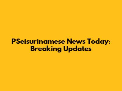 PSeisurinamese News Today: Breaking Updates